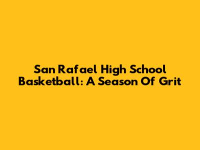 San Rafael High School Basketball: A Season Of Grit