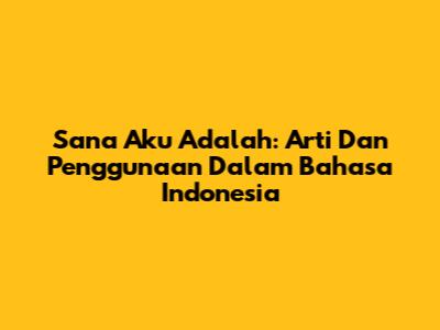 Sana Aku Adalah: Arti Dan Penggunaan Dalam Bahasa Indonesia