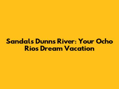 Sandals Dunn's River: Your Ocho Rios Dream Vacation