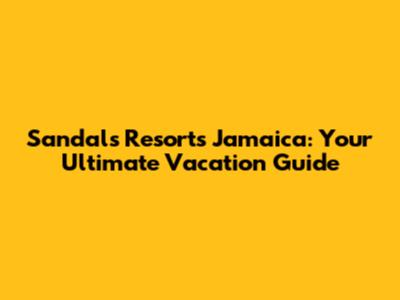Sandals Resorts Jamaica: Your Ultimate Vacation Guide