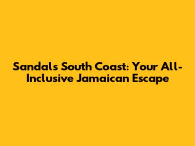 Sandals South Coast: Your All-Inclusive Jamaican Escape