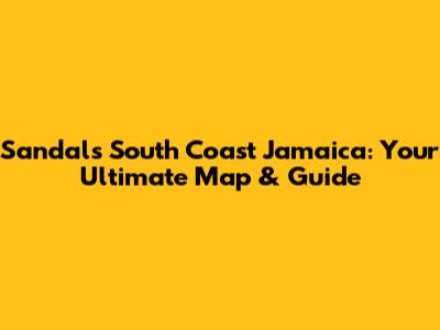 Sandals South Coast Jamaica: Your Ultimate Map & Guide