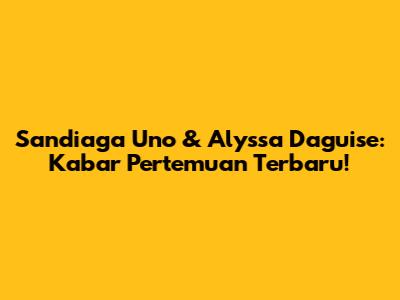 Sandiaga Uno & Alyssa Daguise: Kabar Pertemuan Terbaru!