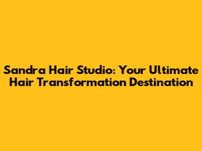 Sandra Hair Studio: Your Ultimate Hair Transformation Destination