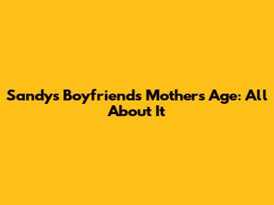 Sandy's Boyfriend's Mother's Age: All About It