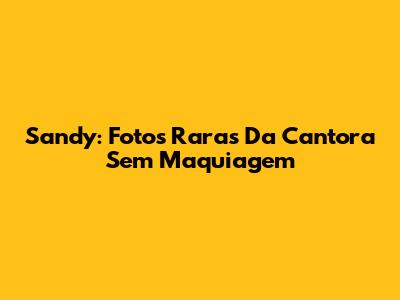 Sandy: Fotos Raras Da Cantora Sem Maquiagem