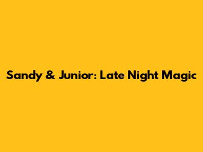 Sandy & Junior: Late Night Magic