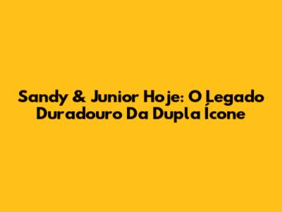 Sandy & Junior Hoje: O Legado Duradouro Da Dupla Ícone