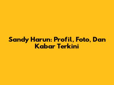 Sandy Harun: Profil, Foto, Dan Kabar Terkini