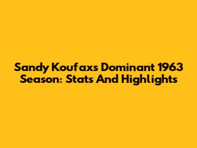Sandy Koufax's Dominant 1963 Season: Stats And Highlights