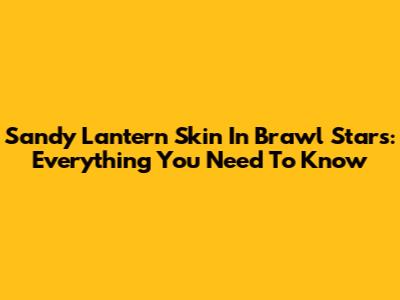 Sandy Lantern Skin In Brawl Stars: Everything You Need To Know