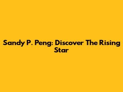 Sandy P. Peng: Discover The Rising Star