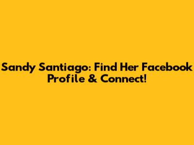 Sandy Santiago: Find Her Facebook Profile & Connect!