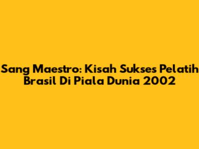 Sang Maestro: Kisah Sukses Pelatih Brasil Di Piala Dunia 2002
