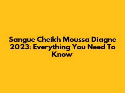 Sangue Cheikh Moussa Diagne 2023: Everything You Need To Know