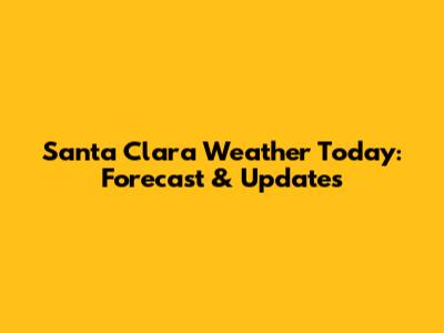 Santa Clara Weather Today: Forecast & Updates