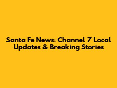 Santa Fe News: Channel 7 Local Updates & Breaking Stories