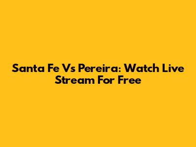 Santa Fe Vs Pereira: Watch Live Stream For Free