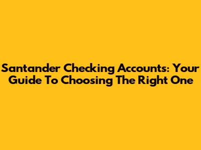 Santander Checking Accounts: Your Guide To Choosing The Right One