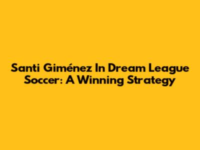 Santi Giménez In Dream League Soccer: A Winning Strategy
