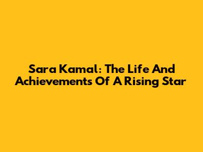Sara Kamal: The Life And Achievements Of A Rising Star