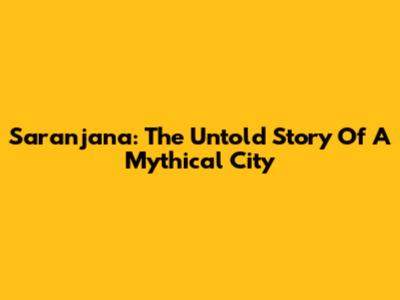 Saranjana: The Untold Story Of A Mythical City