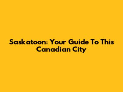 Saskatoon: Your Guide To This Canadian City