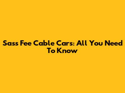 Sass Fee Cable Cars: All You Need To Know