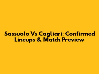 Sassuolo Vs Cagliari: Confirmed Lineups & Match Preview