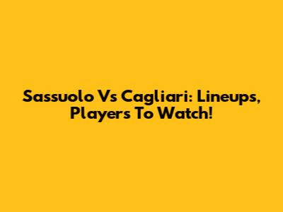 Sassuolo Vs Cagliari: Lineups, Players To Watch!