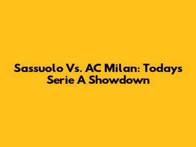 Sassuolo Vs. AC Milan: Today's Serie A Showdown