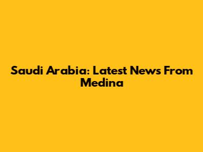 Saudi Arabia: Latest News From Medina