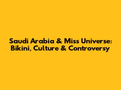 Saudi Arabia & Miss Universe: Bikini, Culture & Controversy