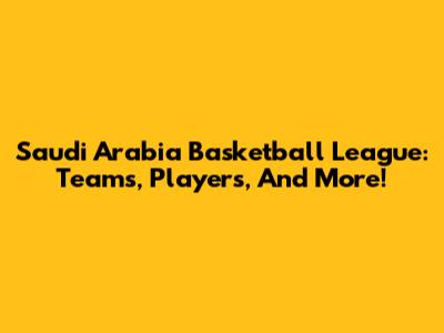Saudi Arabia Basketball League: Teams, Players, And More!