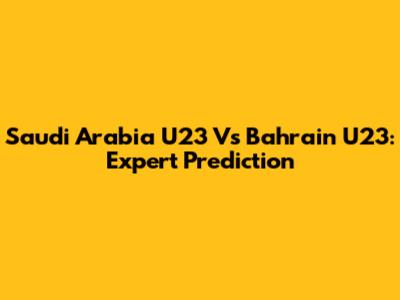 Saudi Arabia U23 Vs Bahrain U23: Expert Prediction