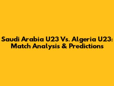 Saudi Arabia U23 Vs. Algeria U23: Match Analysis & Predictions