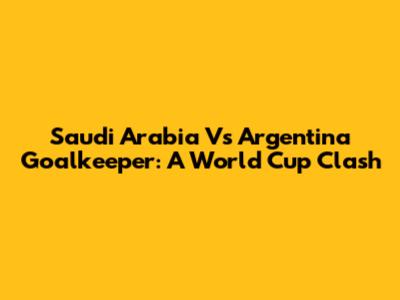 Saudi Arabia Vs Argentina Goalkeeper: A World Cup Clash