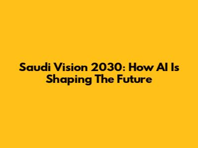 Saudi Vision 2030: How AI Is Shaping The Future