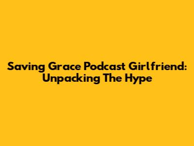 Saving Grace Podcast Girlfriend: Unpacking The Hype