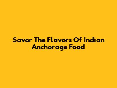 Savor The Flavors Of Indian Anchorage Food