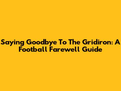 Saying Goodbye To The Gridiron: A Football Farewell Guide