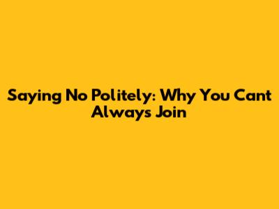 Saying No Politely: Why You Can't Always Join