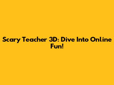 Scary Teacher 3D: Dive Into Online Fun!