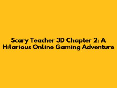Scary Teacher 3D Chapter 2: A Hilarious Online Gaming Adventure