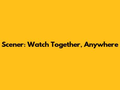 Scener: Watch Together, Anywhere