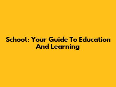 School: Your Guide To Education And Learning
