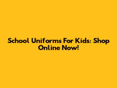School Uniforms For Kids: Shop Online Now!