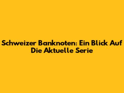 Schweizer Banknoten: Ein Blick Auf Die Aktuelle Serie