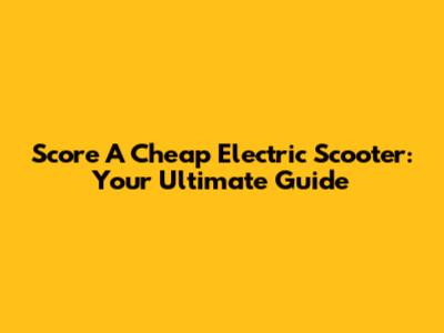 Score A Cheap Electric Scooter: Your Ultimate Guide