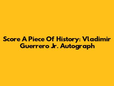 Score A Piece Of History: Vladimir Guerrero Jr. Autograph